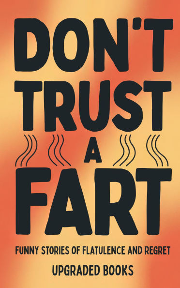 Don't Trust A Fart: Funny Stories of Flatulence and Regret