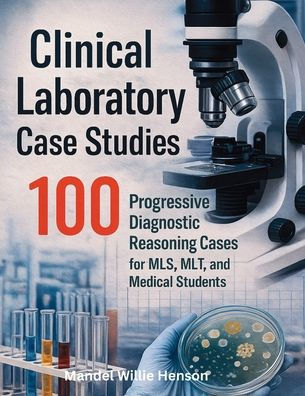 Clinical Laboratory Case Studies: 100 Progressive Diagnostic Reasoning Cases for MLS, MLT, and Medical Students
