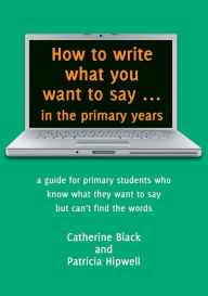 Title: How to write what you want to say ... in the primary years: a guide for primary students who know what they want to say but can't find the words, Author: B.Gizzle