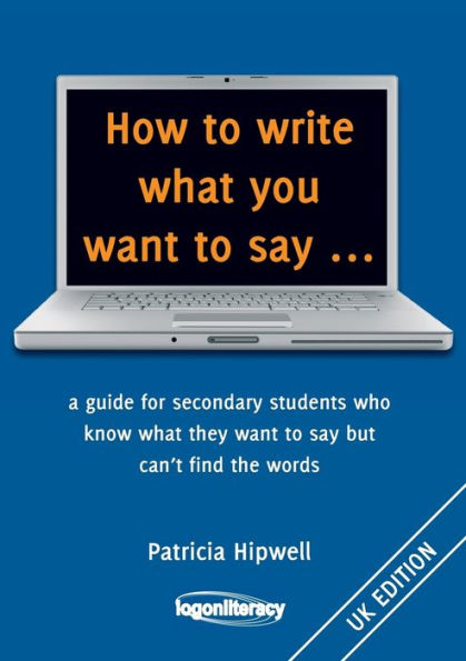 How to write what you want to say ...: a guide for secondary students who know what they want to say but can't find the worlds