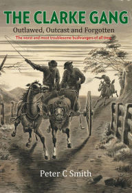 Title: The Clarke Gang: Outlawed, Outcast and Forgotten, Author: Peter C. Smith