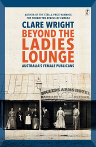 Title: Beyond the Ladies Lounge: Australia's Female Publicans, Author: Clare Wright