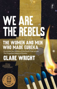 Title: We Are the Rebels: The Women and Men Who Made Eureka, Author: Clare Wright