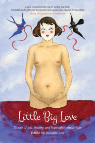 Title: Little Big Love : Stories of Loss, Healing and Hope after Miscarriage, Author: Loy Edited by