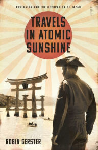 Title: Travels in Atomic Sunshine: Australia and the occupation of Japan, Author: Robin Gerster