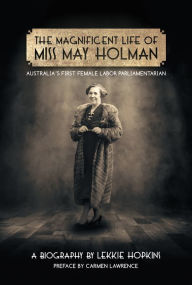 Title: The Magnificent Life of Miss May Holman Australia's First Female Labor Parliamentarian, Author: Lekkie Hopkins