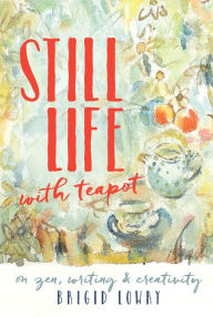 Title: Still Life with Teapot: On zen, writing and creativity, Author: Brigid Lowry