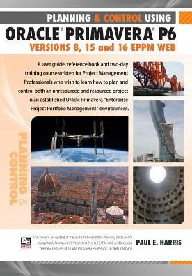 Planning and Control Using Oracle Primavera P6 Versions 8, 15 and 16 EPPM Web