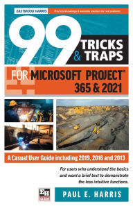 Title: 99 Tricks and Traps for Microsoft Project 365 and 2021: A Casual User Guide Including 2019, 2016 and 2013, Author: Paul E Harris