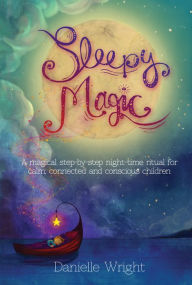 Title: Sleepy Magic: A Magical Step-By-Step Night-Time Ritual for Calm, Connected and Conscious Children, Author: Danielle Wright