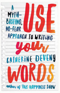 Title: Use Your Words: A Myth-Busting, No-Fear Approach to Writing, Author: Catherine Deveny