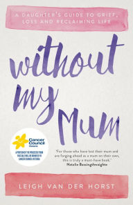 Title: Without My Mum: A Daughter's Guide to Grief, Loss and Reclaiming Life, Author: Leigh Van Der Horst