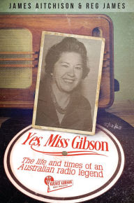 Title: Yes, Miss Gibson: The Life and Times of an Australian Radio Legend, Author: James Aitchison