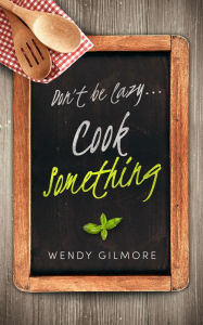 Title: Don't be Lazy...Cook Something: Come on You Can Do It!, Author: Wendy Gilmore