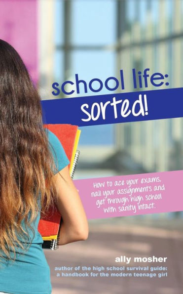 School Life: Sorted!: How to ace your exams, nail your assignments and get through high school with sanity intact.