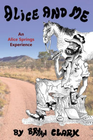 Title: Alice and Me: An Alice Springs Experience, Author: Bryan Clark Pas