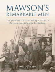 Title: Mawson's Remarkable Men: The Men of the 1911-14 Australasian Antarctic Expedition, Author: David Jensen