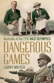 Title: Dangerous Games: Australia at the 1936 Nazi Olympics, Author: Larry Writer