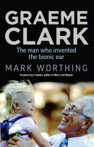 Title: Graeme Clark: The Man Who Invented the Bionic Ear, Author: Mark Worthing