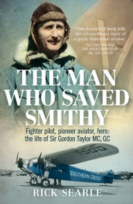 Title: The Man Who Saved Smithy: Fighter Pilot, Pioneer Aviator, Vero: The Life of Sir Gordon Taylor MC, GC, Author: Rick Searle