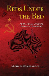 Title: Reds Under the Bed: ASIO and an Unusual Bunch of Suspects, Author: Michael Komesaroff