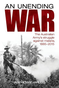 Title: An Unending War: The Australian Army's struggle against malaria 1885-2015, Author: Ian Howie-Willis