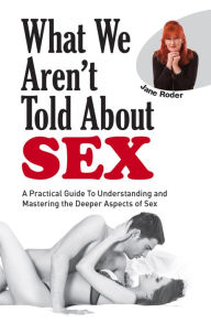 Title: What We Aren't Told About Sex : A Practical Guide to Understanding and Mastering the Deeper Aspects of Sex, Author: Jane Roder