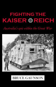 Title: Fighting the Kaiserreich: Australia's Epic Within the Great War, Author: Bruce Gaunson