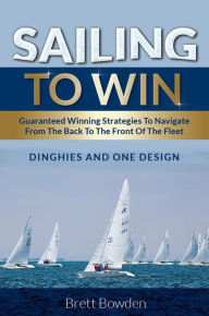 Title: Sailing To Win: Guaranteed Winning Strategies To Navigate From The Back To The Front Of The Fleet, Author: Brett Bowden