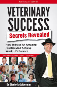 Title: Veterinary Success Secrets Revealed: How To Have An Amazing Practice and Achieve Work-Life Balance, Author: Dr Diederik Gelderman