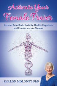 Title: Activate Your Female Power: Reclaim Your Body, Fertility, Health, Happiness and Confidence as a Woman, Author: Sharon Moloney