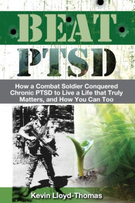 Title: Beat PTSD: How a Combat Soldier Conquered Chronic PTSD to Live a Life that Truly Matters, and How You Can Too, Author: Kevin Lloyd-Thomas