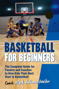 Title: Basketball for Beginners: The Complete Guide for Parents and Coaches, Author: Mark Anthony Walker