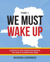 Title: We Must Wake Up: Tome 1: A notice to the Congolese nation: The time of change has come, Author: Basona Lokondo