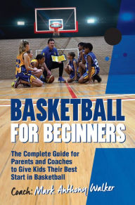 Title: Basketball for Beginners: The Complete Guide for Parents and Coaches, Author: Mark Anthony Walker