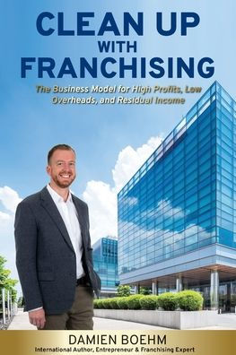 Clean Up with Franchising: The Business Model for High Profits, Low Overheads, and Residual Income