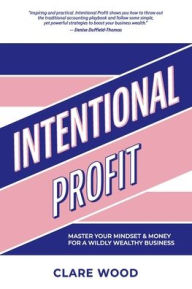Title: Intentional Profit: Master Your Mindset & Money for a Wildly Wealthy Business, Author: Clare Wood