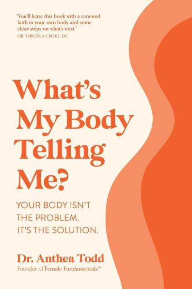 What's My Body Telling Me?: Your Body Isn't the Problem. It's the Solution.