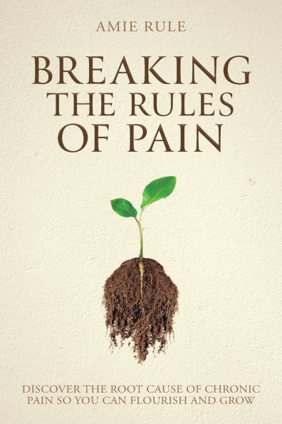 Breaking the Rules of Pain: Discover the Root Cause of Chronic Pain So You Can Flourish and Grow