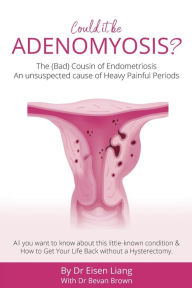 Title: Adenomyosis -The Bad Cousin of Endometriosis: An unsuspected cause of Heavy Painful Periods, Author: Eisen Liang