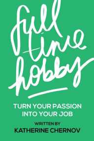 Title: Full Time Hobby: Turn Your Passion Into Your Job, Author: Katherine Chernov