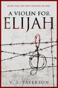 Title: A Violin for Elijah: Music Was the Only Weapon He Had, Author: V.S. Paterson