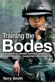 Title: Training the Bodes: Australian Army Advisors training Cambodian infantry battalions - A postscript to the Vietnam War, Author: Terry Smith