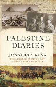 Title: Palestine Diaries: the light horsemen's own story, battle by battle, Author: Jonathan King