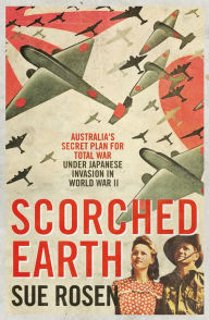 Title: Scorched Earth: Australia's Secret Plan for Total War Under Japanese Invasion in World War II, Author: Sue Rosen