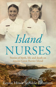 Title: Island Nurses: Stories of Birth, Life and Death on Remote Great Barrier Island, Author: Leonie Howie