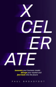 Title: Xcelerate: Innovate your business model, disrupt your market, fast-hack into the future, Author: Paul Broadfoot