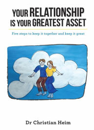 Title: Your Relationship Is Your Greatest Asset: Five steps to keep it together and keep it great, Author: Christian Heim