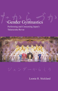 Title: Gender Gymnastics: Performing and Consuming Japan's Takarazuka Revue, Author: PhD Stickland