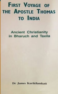 Title: First Voyage of the Apostle Thomas to India: Ancient Christianity in Bharuch and Taxila, Author: James Kurikilamkatt